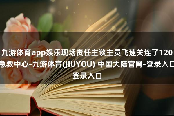 九游体育app娱乐现场责任主谈主员飞速关连了120急救中心-九游体育(JIUYOU) 中国大陆官网-登录入口