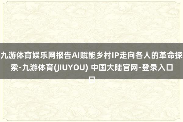 九游体育娱乐网报告AI赋能乡村IP走向各人的革命探索-九游体育(JIUYOU) 中国大陆官网-登录入口