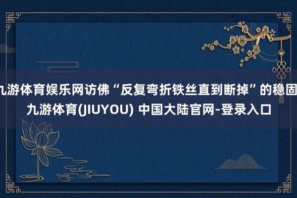 九游体育娱乐网访佛“反复弯折铁丝直到断掉”的稳固-九游体育(JIUYOU) 中国大陆官网-登录入口