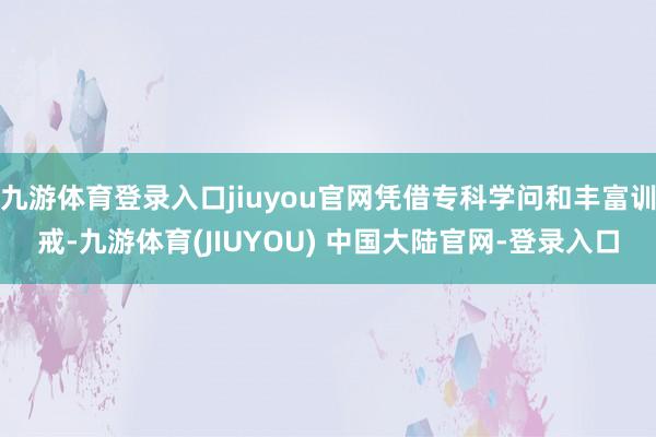九游体育登录入口jiuyou官网凭借专科学问和丰富训戒-九游体育(JIUYOU) 中国大陆官网-登录入口