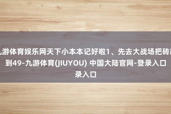 九游体育娱乐网天下小本本记好啦1、先去大战场把砖刷到49-九游体育(JIUYOU) 中国大陆官网-登录入口