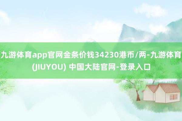 九游体育app官网金条价钱34230港币/两-九游体育(JIUYOU) 中国大陆官网-登录入口