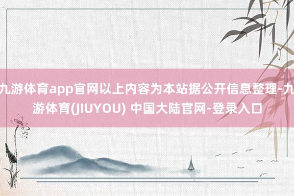 九游体育app官网以上内容为本站据公开信息整理-九游体育(JIUYOU) 中国大陆官网-登录入口