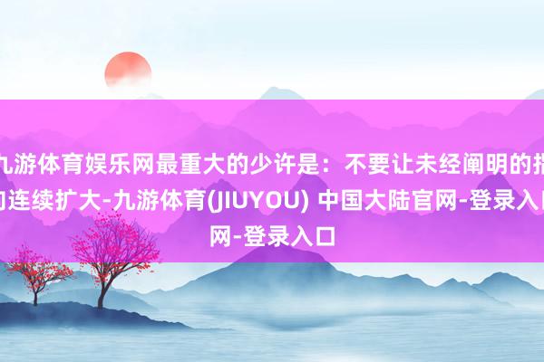 九游体育娱乐网最重大的少许是：不要让未经阐明的指向连续扩大-九游体育(JIUYOU) 中国大陆官网-登录入口