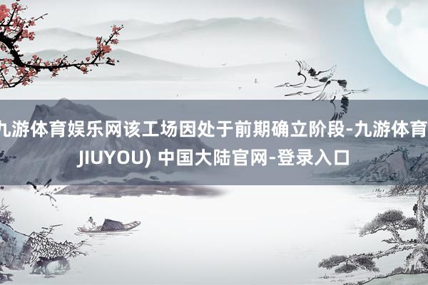 九游体育娱乐网该工场因处于前期确立阶段-九游体育(JIUYOU) 中国大陆官网-登录入口