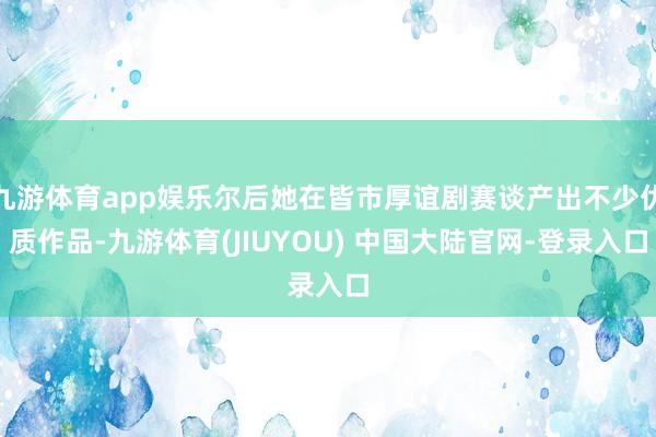 九游体育app娱乐尔后她在皆市厚谊剧赛谈产出不少优质作品-九游体育(JIUYOU) 中国大陆官网-登录入口
