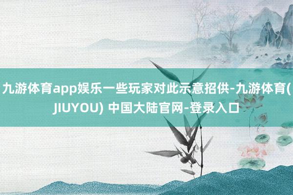 九游体育app娱乐一些玩家对此示意招供-九游体育(JIUYOU) 中国大陆官网-登录入口