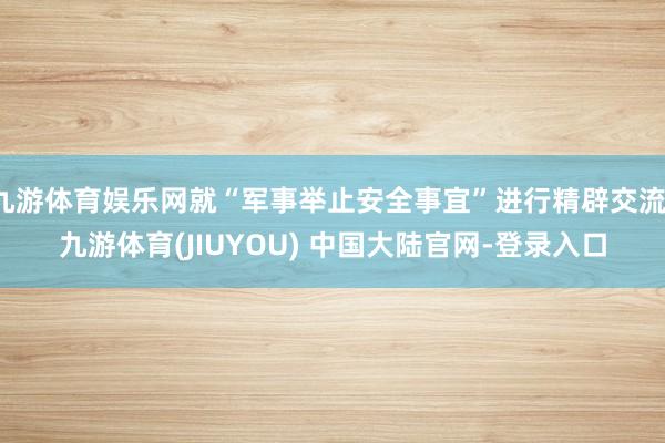 九游体育娱乐网就“军事举止安全事宜”进行精辟交流-九游体育(JIUYOU) 中国大陆官网-登录入口