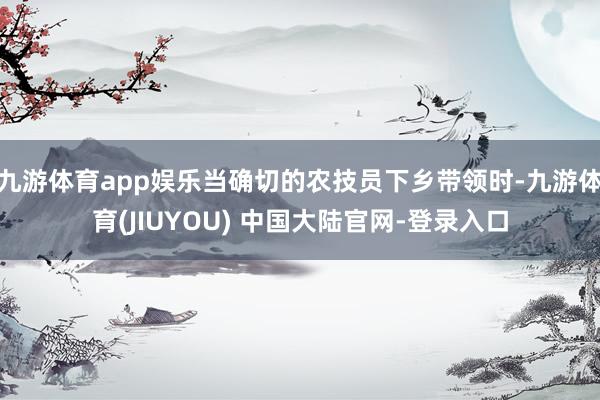 九游体育app娱乐当确切的农技员下乡带领时-九游体育(JIUYOU) 中国大陆官网-登录入口
