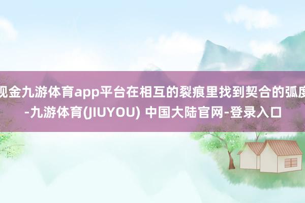 现金九游体育app平台在相互的裂痕里找到契合的弧度-九游体育(JIUYOU) 中国大陆官网-登录入口