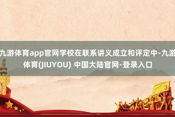 九游体育app官网学校在联系讲义成立和评定中-九游体育(JIUYOU) 中国大陆官网-登录入口