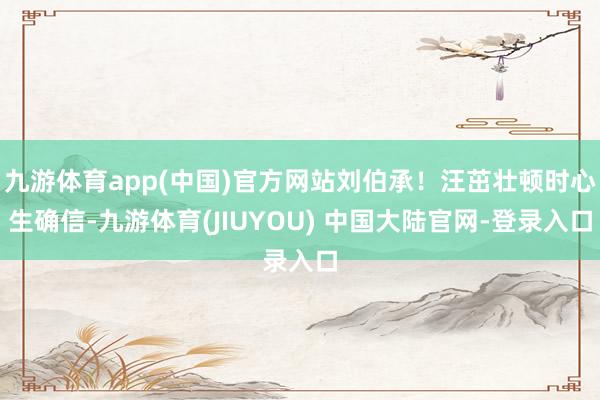 九游体育app(中国)官方网站刘伯承！汪茁壮顿时心生确信-九游体育(JIUYOU) 中国大陆官网-登录入口
