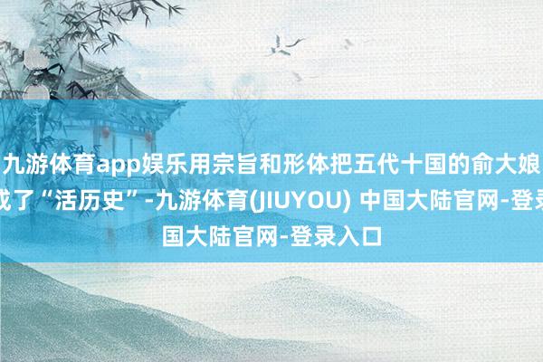 九游体育app娱乐用宗旨和形体把五代十国的俞大娘子演成了“活历史”-九游体育(JIUYOU) 中国大陆官网-登录入口