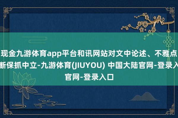 现金九游体育app平台和讯网站对文中论述、不雅点判断保抓中立-九游体育(JIUYOU) 中国大陆官网-登录入口