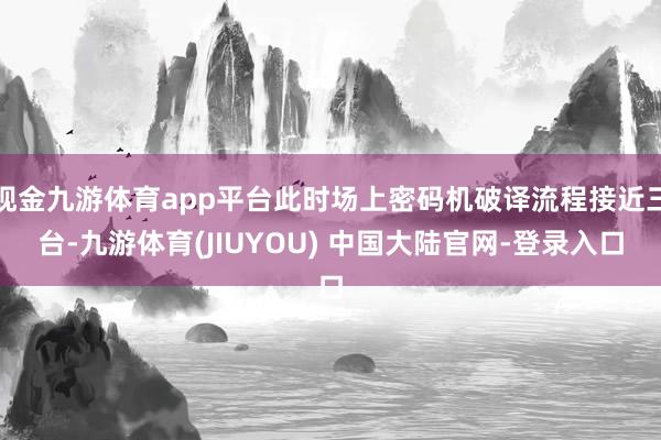 现金九游体育app平台此时场上密码机破译流程接近三台-九游体育(JIUYOU) 中国大陆官网-登录入口