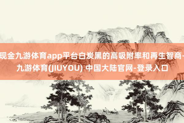 现金九游体育app平台白炭黑的高吸附率和再生智商-九游体育(JIUYOU) 中国大陆官网-登录入口