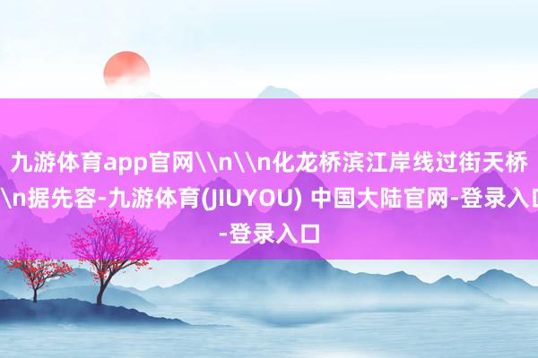 九游体育app官网\n\n化龙桥滨江岸线过街天桥\n据先容-九游体育(JIUYOU) 中国大陆官网-登录入口