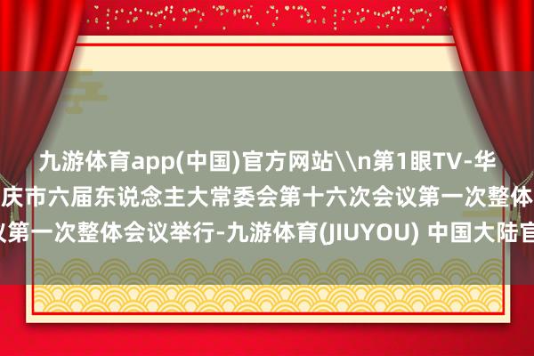 九游体育app(中国)官方网站\n第1眼TV-华龙网 陈雨\n原标题：重庆市六届东说念主大常委会第十六次会议第一次整体会议举行-九游体育(JIUYOU) 中国大陆官网-登录入口
