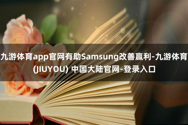 九游体育app官网有助Samsung改善赢利-九游体育(JIUYOU) 中国大陆官网-登录入口