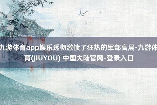 九游体育app娱乐透彻激愤了狂热的军部高层-九游体育(JIUYOU) 中国大陆官网-登录入口