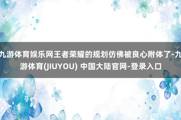 九游体育娱乐网王者荣耀的规划仿佛被良心附体了-九游体育(JIUYOU) 中国大陆官网-登录入口