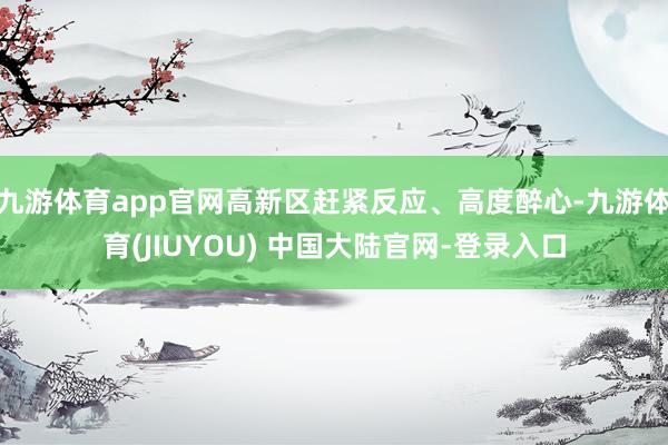 九游体育app官网高新区赶紧反应、高度醉心-九游体育(JIUYOU) 中国大陆官网-登录入口
