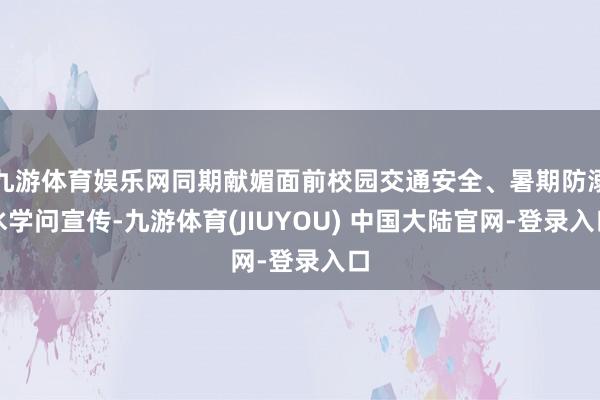 九游体育娱乐网同期献媚面前校园交通安全、暑期防溺水学问宣传-九游体育(JIUYOU) 中国大陆官网-登录入口