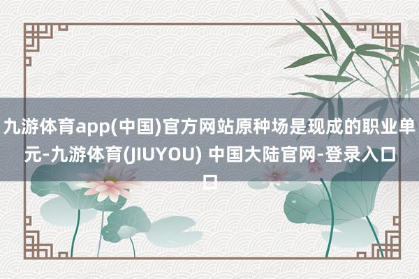 九游体育app(中国)官方网站原种场是现成的职业单元-九游体育(JIUYOU) 中国大陆官网-登录入口