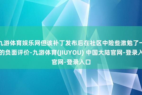 九游体育娱乐网但该补丁发布后在社区中险些激勉了一致的负面评价-九游体育(JIUYOU) 中国大陆官网-登录入口