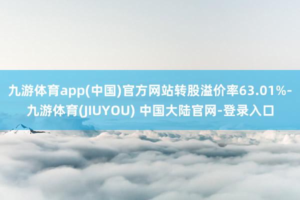 九游体育app(中国)官方网站转股溢价率63.01%-九游体育(JIUYOU) 中国大陆官网-登录入口