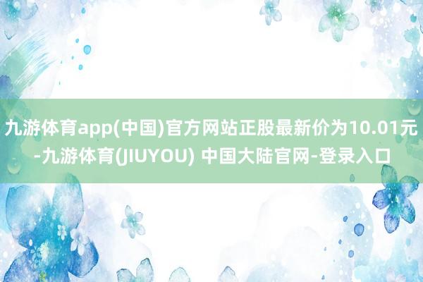 九游体育app(中国)官方网站正股最新价为10.01元-九游体育(JIUYOU) 中国大陆官网-登录入口
