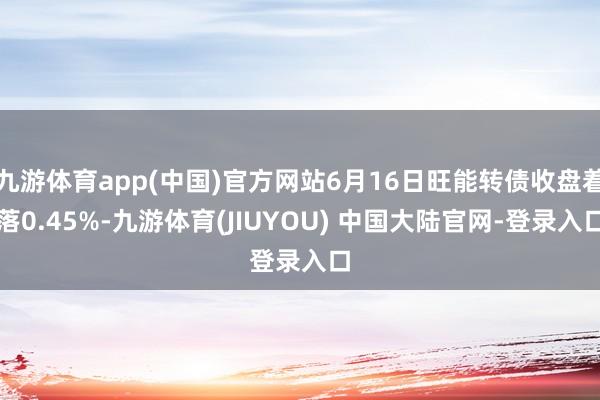 九游体育app(中国)官方网站6月16日旺能转债收盘着落0.45%-九游体育(JIUYOU) 中国大陆官网-登录入口