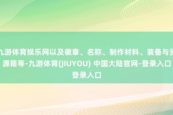 九游体育娱乐网以及徽章、名称、制作材料、装备与资源箱等-九游体育(JIUYOU) 中国大陆官网-登录入口