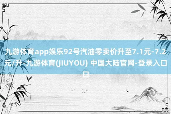 九游体育app娱乐92号汽油零卖价升至7.1元-7.2元/升-九游体育(JIUYOU) 中国大陆官网-登录入口