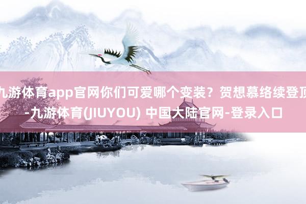 九游体育app官网你们可爱哪个变装？贺想慕络续登顶-九游体育(JIUYOU) 中国大陆官网-登录入口