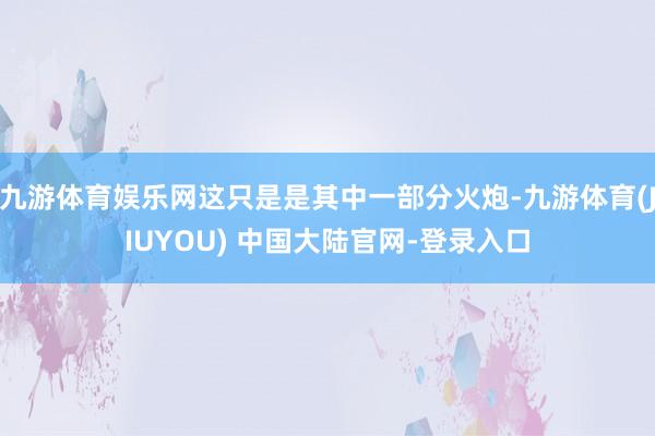 九游体育娱乐网这只是是其中一部分火炮-九游体育(JIUYOU) 中国大陆官网-登录入口