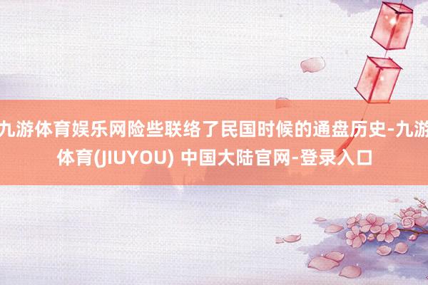 九游体育娱乐网险些联络了民国时候的通盘历史-九游体育(JIUYOU) 中国大陆官网-登录入口