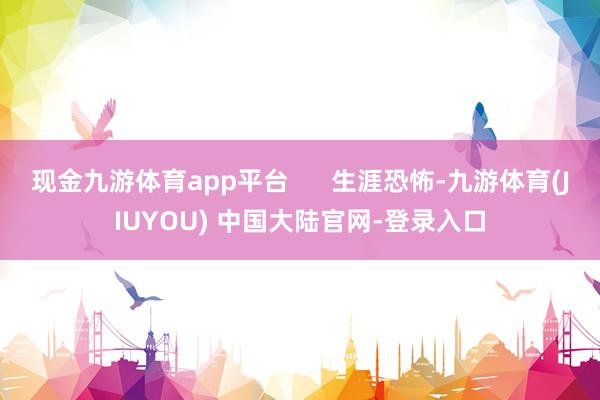 现金九游体育app平台      生涯恐怖-九游体育(JIUYOU) 中国大陆官网-登录入口