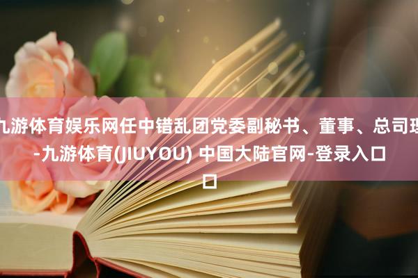 九游体育娱乐网任中错乱团党委副秘书、董事、总司理-九游体育(JIUYOU) 中国大陆官网-登录入口