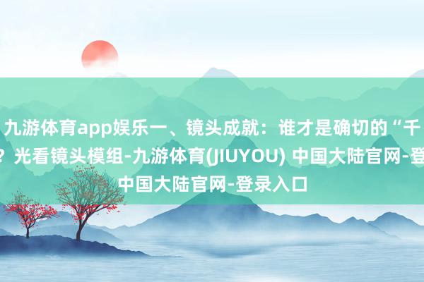 九游体育app娱乐一、镜头成就：谁才是确切的“千里镜”？光看镜头模组-九游体育(JIUYOU) 中国大陆官网-登录入口