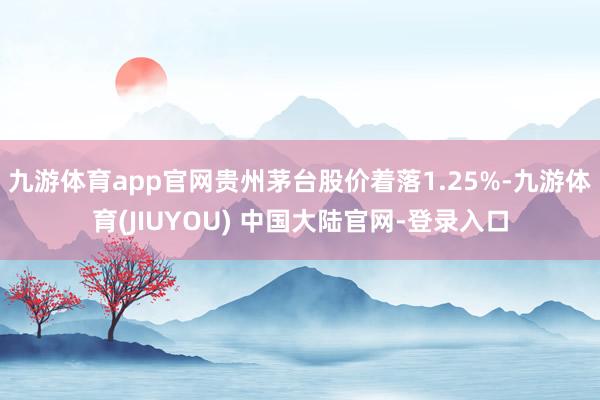 九游体育app官网贵州茅台股价着落1.25%-九游体育(JIUYOU) 中国大陆官网-登录入口