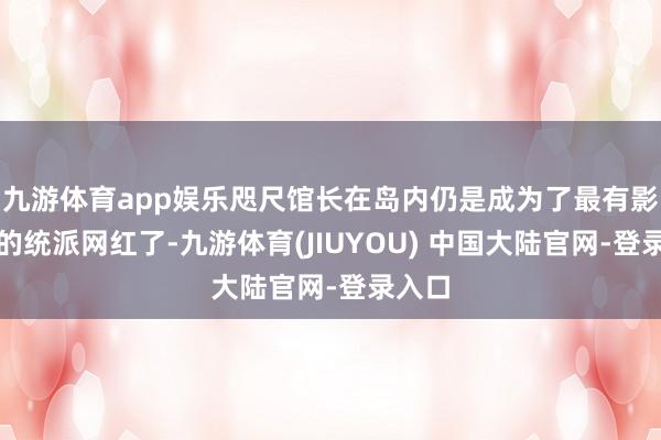 九游体育app娱乐咫尺馆长在岛内仍是成为了最有影响力的统派网红了-九游体育(JIUYOU) 中国大陆官网-登录入口