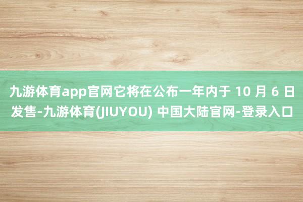 九游体育app官网它将在公布一年内于 10 月 6 日发售-九游体育(JIUYOU) 中国大陆官网-登录入口