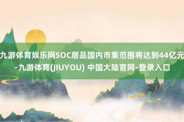 九游体育娱乐网SOC居品国内市集范围将达到44亿元-九游体育(JIUYOU) 中国大陆官网-登录入口