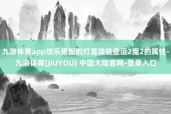九游体育app娱乐搭配的灯笼项链是运2魔2的属性-九游体育(JIUYOU) 中国大陆官网-登录入口
