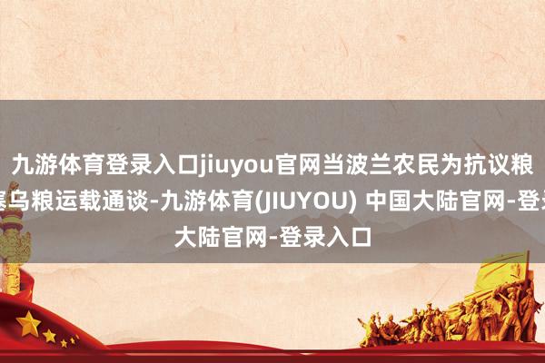九游体育登录入口jiuyou官网当波兰农民为抗议粮价堵塞乌粮运载通谈-九游体育(JIUYOU) 中国大陆官网-登录入口