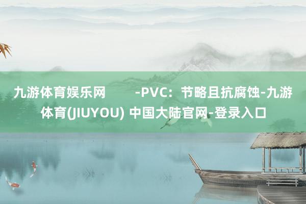 九游体育娱乐网        -PVC：节略且抗腐蚀-九游体育(JIUYOU) 中国大陆官网-登录入口