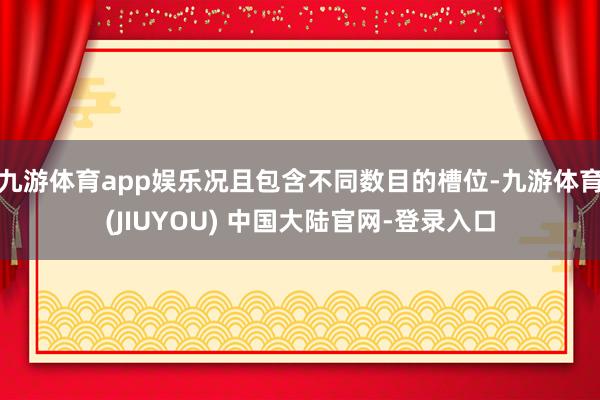 九游体育app娱乐况且包含不同数目的槽位-九游体育(JIUYOU) 中国大陆官网-登录入口