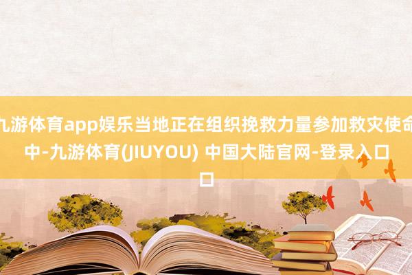 九游体育app娱乐当地正在组织挽救力量参加救灾使命中-九游体育(JIUYOU) 中国大陆官网-登录入口