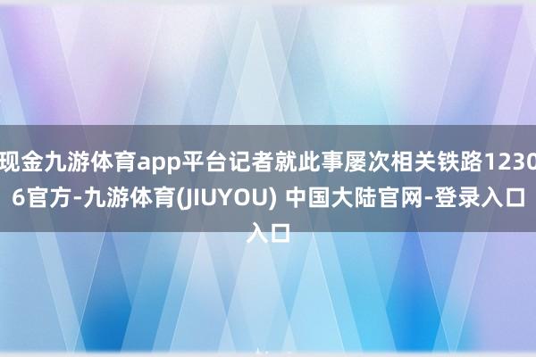 现金九游体育app平台记者就此事屡次相关铁路12306官方-九游体育(JIUYOU) 中国大陆官网-登录入口